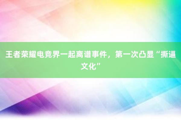 王者荣耀电竞界一起离谱事件，第一次凸显“撕逼文化”