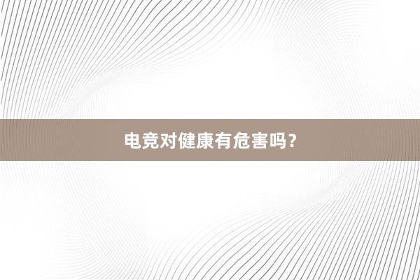 电竞对健康有危害吗？