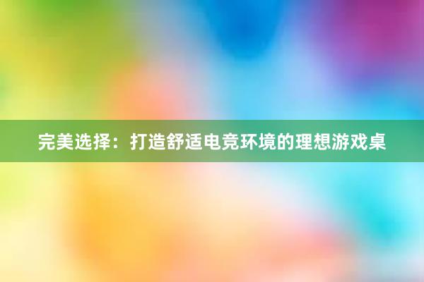 完美选择：打造舒适电竞环境的理想游戏桌