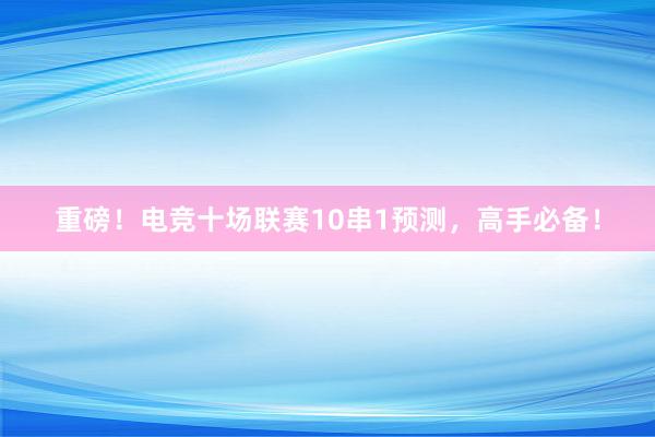 重磅！电竞十场联赛10串1预测，高手必备！