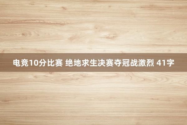 电竞10分比赛 绝地求生决赛夺冠战激烈 41字