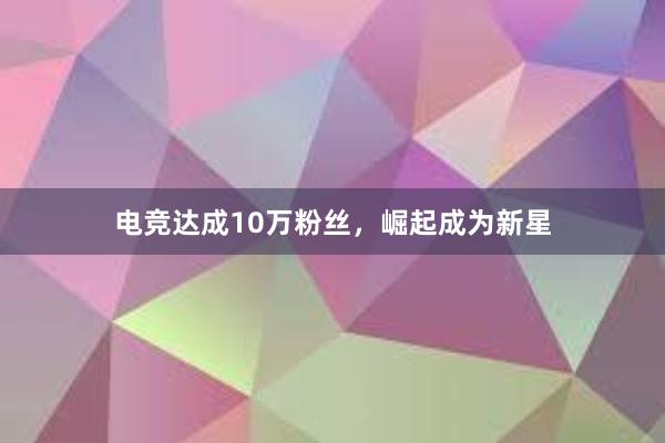 电竞达成10万粉丝，崛起成为新星