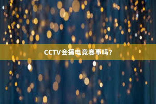 CCTV会播电竞赛事吗？