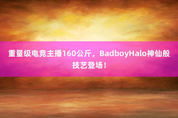 重量级电竞主播160公斤，BadboyHalo神仙般技艺登场！