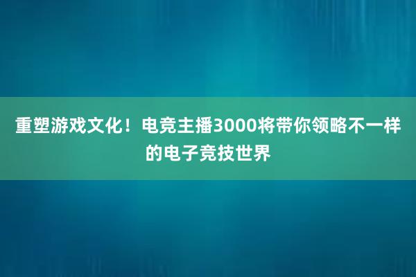 重塑游戏文化！电竞主播3000将带你领略不一样的电子竞技世界