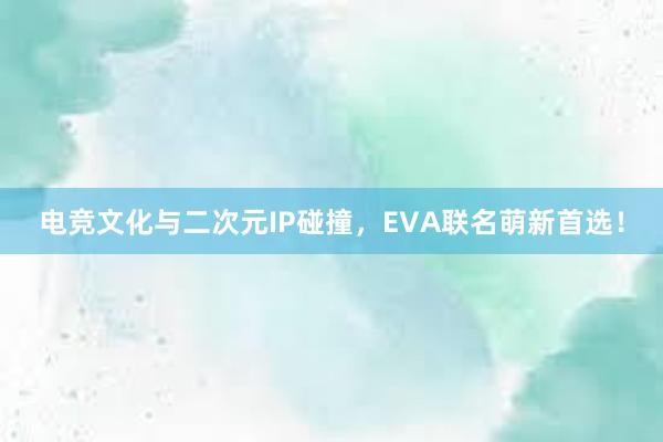 电竞文化与二次元IP碰撞，EVA联名萌新首选！