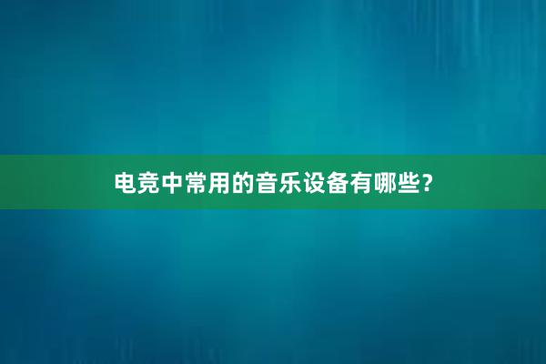 电竞中常用的音乐设备有哪些？