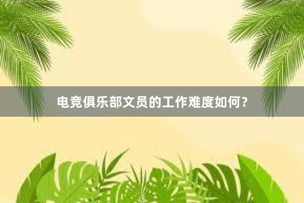 电竞俱乐部文员的工作难度如何？