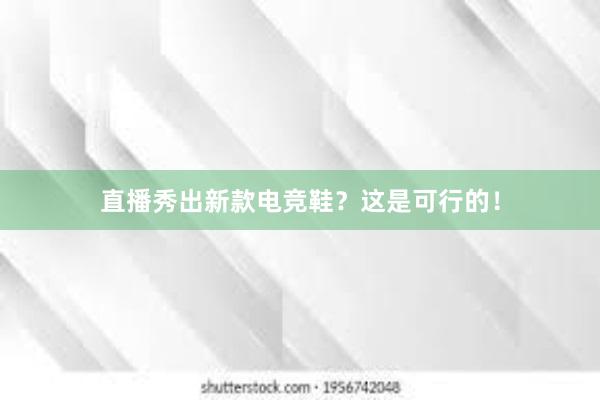 直播秀出新款电竞鞋？这是可行的！