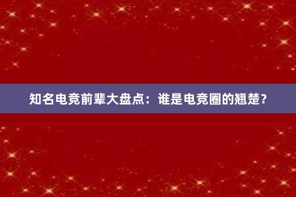 知名电竞前辈大盘点：谁是电竞圈的翘楚？