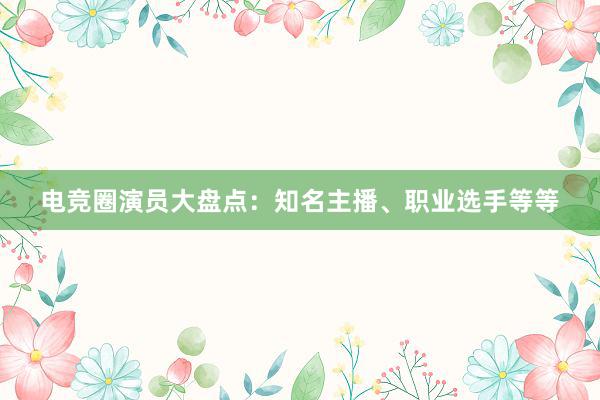 电竞圈演员大盘点：知名主播、职业选手等等