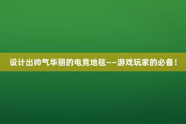 设计出帅气华丽的电竞地毯——游戏玩家的必备！