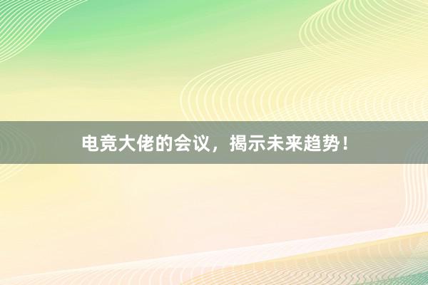 电竞大佬的会议，揭示未来趋势！