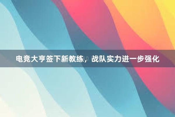 电竞大亨签下新教练，战队实力进一步强化