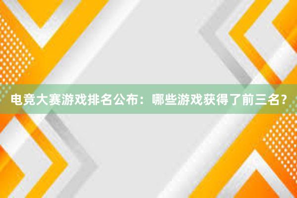 电竞大赛游戏排名公布：哪些游戏获得了前三名？