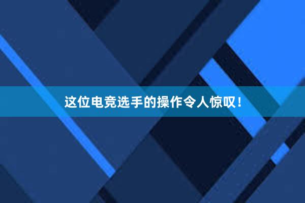 这位电竞选手的操作令人惊叹！