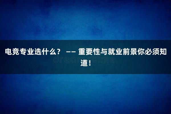 电竞专业选什么？ —— 重要性与就业前景你必须知道！