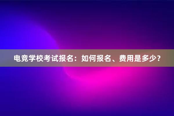 电竞学校考试报名：如何报名、费用是多少？