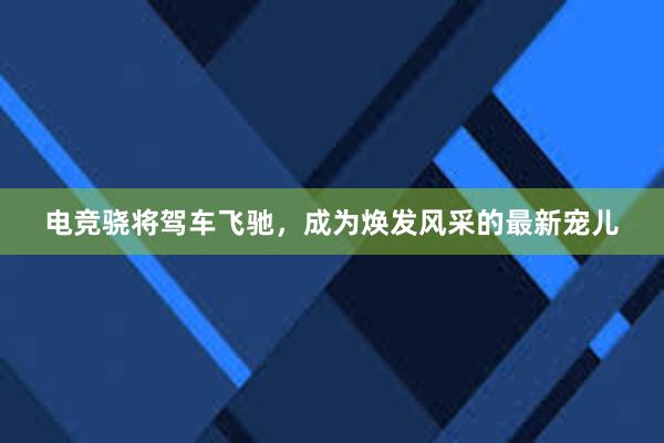 电竞骁将驾车飞驰，成为焕发风采的最新宠儿