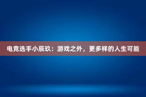 电竞选手小辰玖：游戏之外，更多样的人生可能