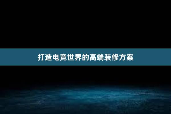 打造电竞世界的高端装修方案