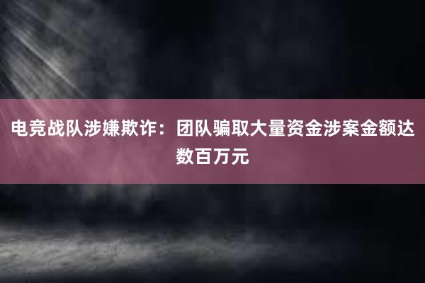 电竞战队涉嫌欺诈：团队骗取大量资金涉案金额达数百万元