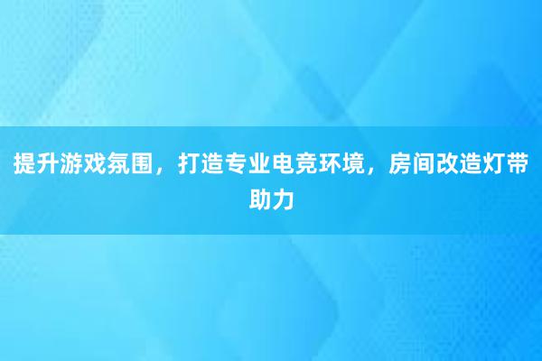 提升游戏氛围，打造专业电竞环境，房间改造灯带助力