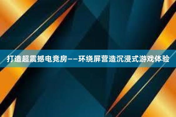 打造超震撼电竞房——环绕屏营造沉浸式游戏体验