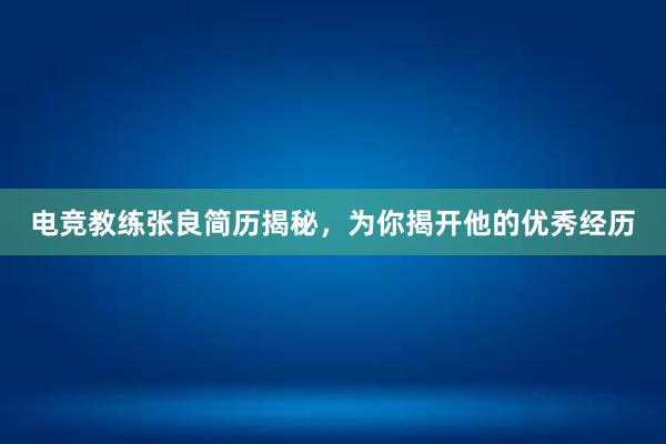 电竞教练张良简历揭秘，为你揭开他的优秀经历