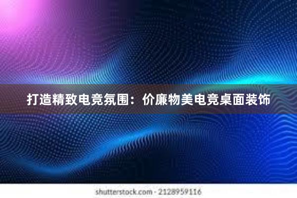 打造精致电竞氛围：价廉物美电竞桌面装饰