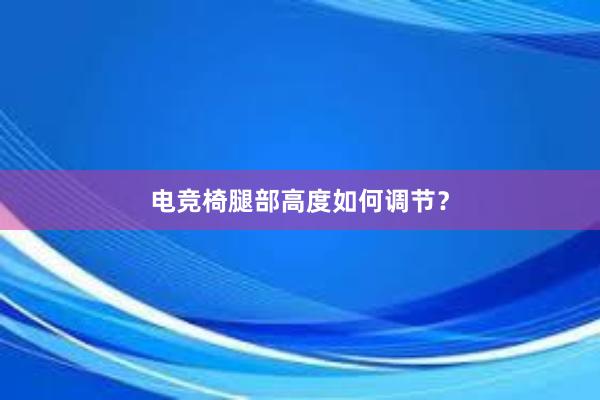 电竞椅腿部高度如何调节？