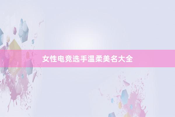 女性电竞选手温柔美名大全