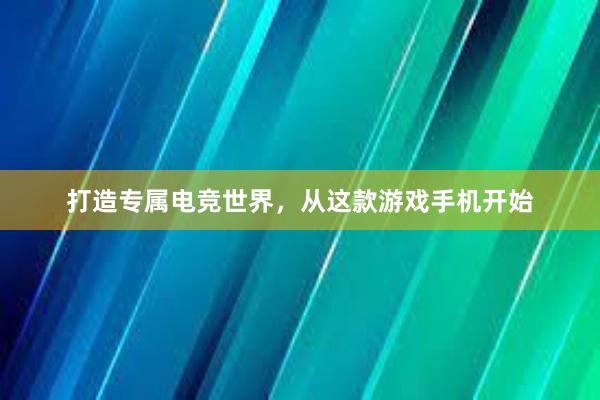 打造专属电竞世界，从这款游戏手机开始