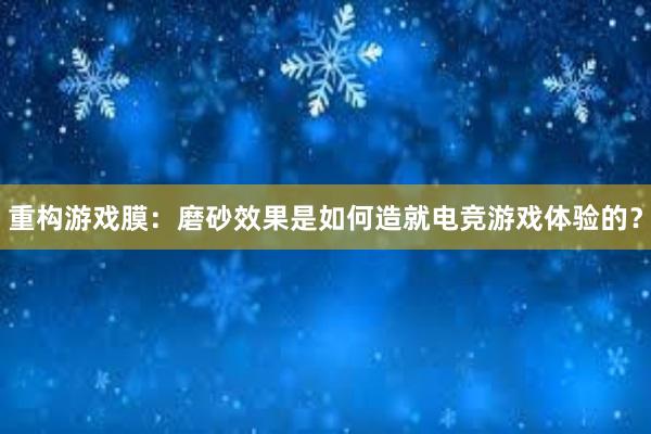 重构游戏膜：磨砂效果是如何造就电竞游戏体验的？