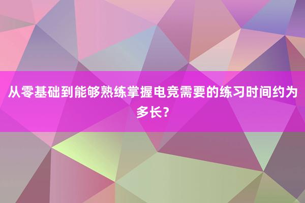 从零基础到能够熟练掌握电竞需要的练习时间约为多长？