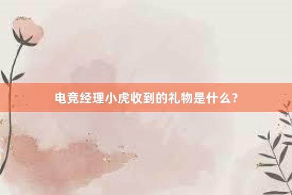 电竞经理小虎收到的礼物是什么？