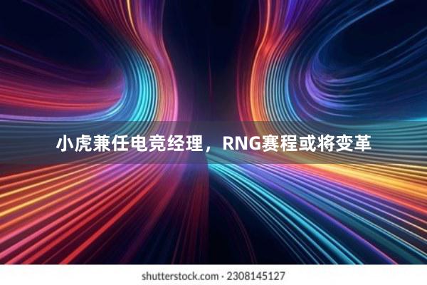 小虎兼任电竞经理，RNG赛程或将变革