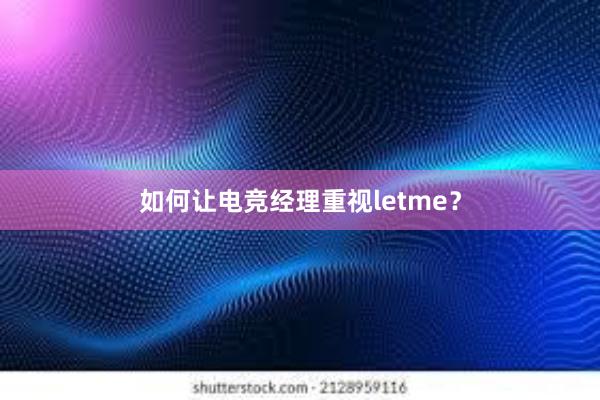 如何让电竞经理重视letme？