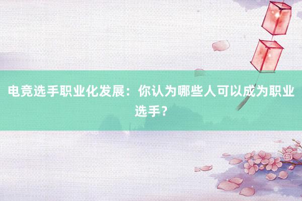 电竞选手职业化发展：你认为哪些人可以成为职业选手？