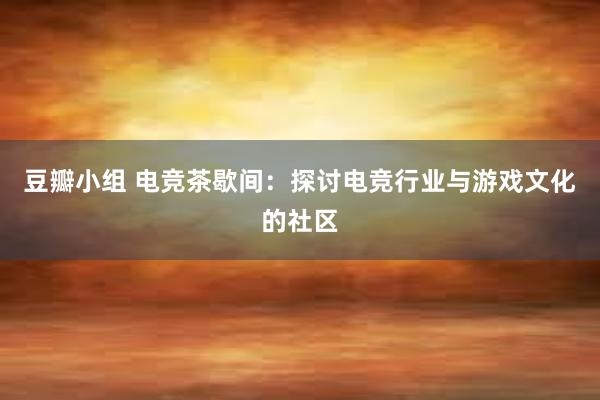 豆瓣小组 电竞茶歇间：探讨电竞行业与游戏文化的社区