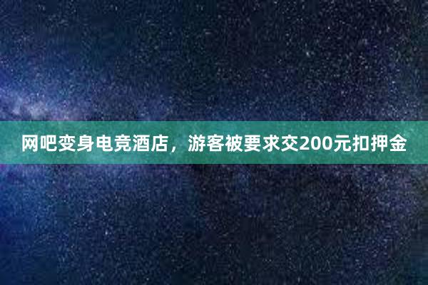 网吧变身电竞酒店，游客被要求交200元扣押金