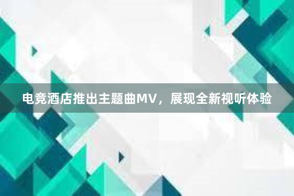 电竞酒店推出主题曲MV，展现全新视听体验