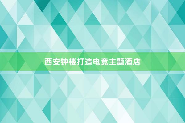 西安钟楼打造电竞主题酒店