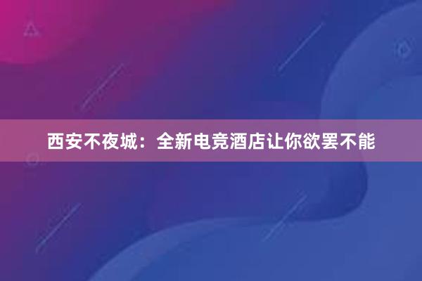 西安不夜城：全新电竞酒店让你欲罢不能