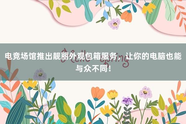 电竞场馆推出靓丽外观包箱服务，让你的电脑也能与众不同！