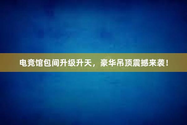 电竞馆包间升级升天，豪华吊顶震撼来袭！