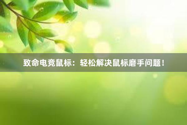 致命电竞鼠标：轻松解决鼠标磨手问题！