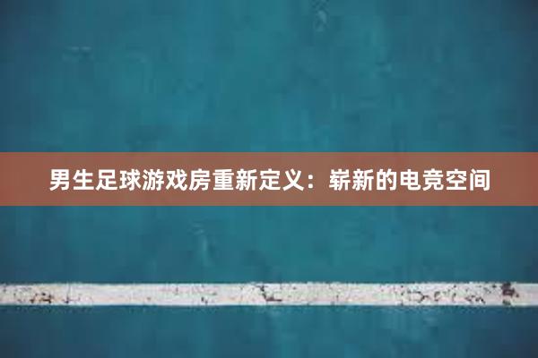 男生足球游戏房重新定义：崭新的电竞空间