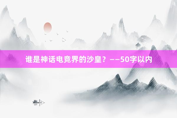 谁是神话电竞界的沙皇？——50字以内