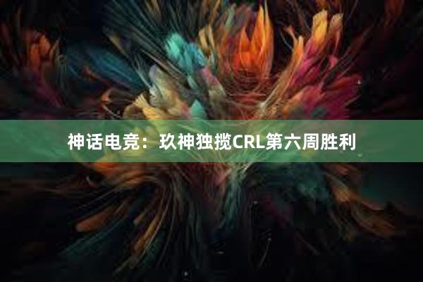 神话电竞：玖神独揽CRL第六周胜利